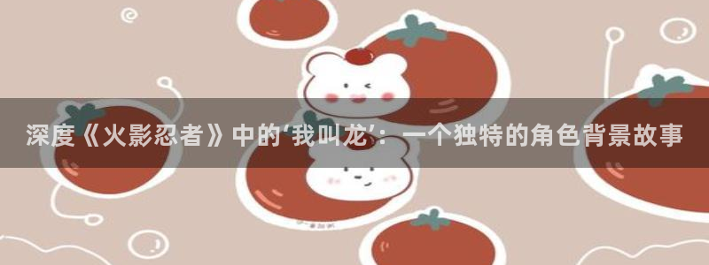 恶徒之吻51漫画画免费观看全集：深度《火影忍者》中的‘我叫龙’：一个独特的角色背景故事