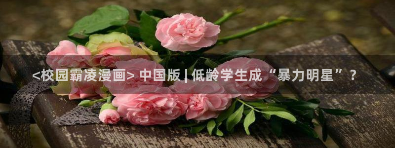 免费漫画软件51漫画：<校园霸凌漫画> 中国版 | 低龄学生成“暴力明星”？