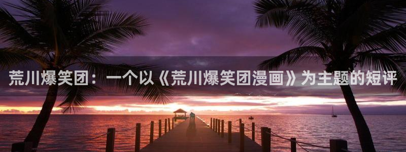 51漫画无遮挡免费漫画网站：荒川爆笑团：一个以《荒川爆笑团漫画》为主题的短评