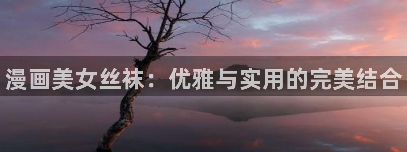 好看的漫画51漫画免费：漫画美女丝袜：优雅与实用的完美结合